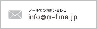 メールでのお問い合わせ info@m-fine.jp